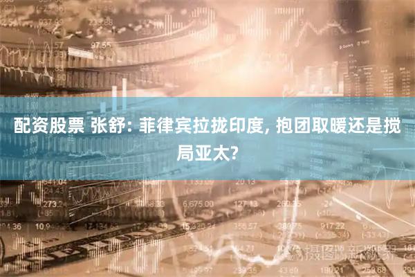 配资股票 张舒: 菲律宾拉拢印度, 抱团取暖还是搅局亚太?