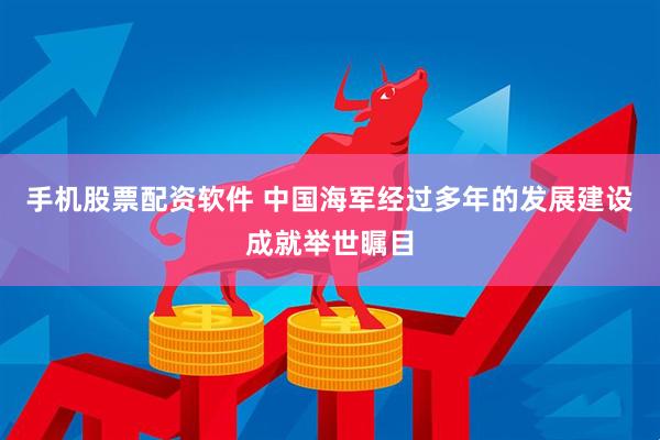 手机股票配资软件 中国海军经过多年的发展建设成就举世瞩目