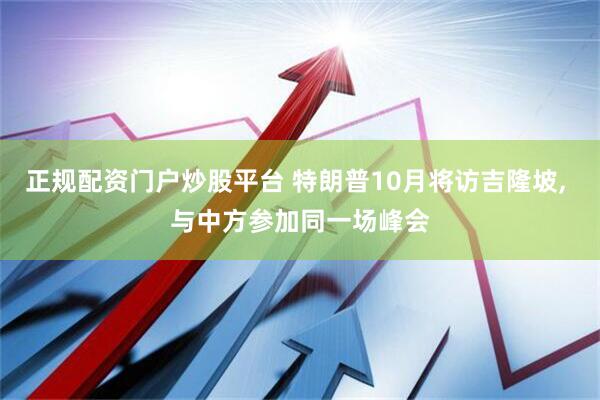 正规配资门户炒股平台 特朗普10月将访吉隆坡, 与中方参加同一场峰会