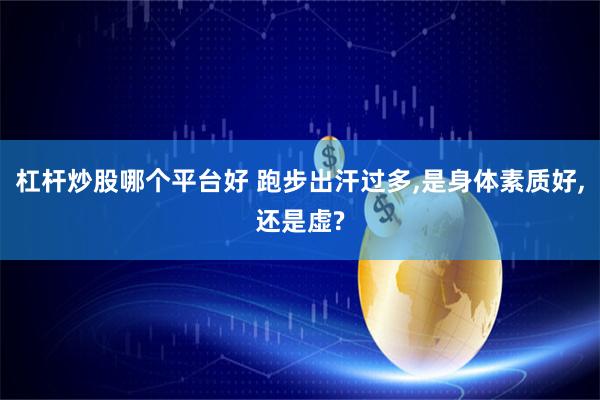 杠杆炒股哪个平台好 跑步出汗过多,是身体素质好,还是虚?