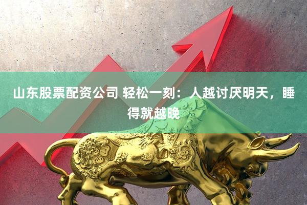 山东股票配资公司 轻松一刻：人越讨厌明天，睡得就越晚