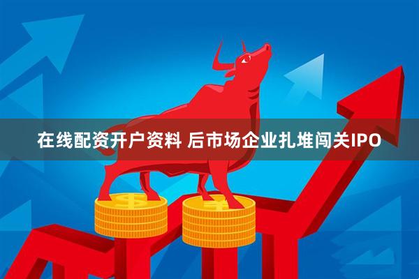 在线配资开户资料 后市场企业扎堆闯关IPO
