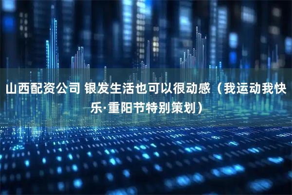 山西配资公司 银发生活也可以很动感（我运动我快乐·重阳节特别策划）